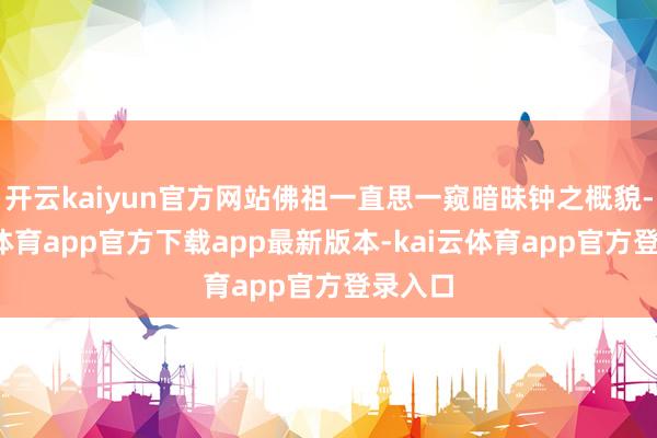 开云kaiyun官方网站佛祖一直思一窥暗昧钟之概貌-kai云体育app官方下载app最新版本-kai云体育app官方登录入口