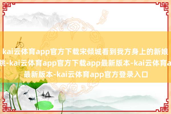 kai云体育app官方下载宋倾城看到我方身上的新娘装时更是吓了一跳-kai云体育app官方下载app最新版本-kai云体育app官方登录入口