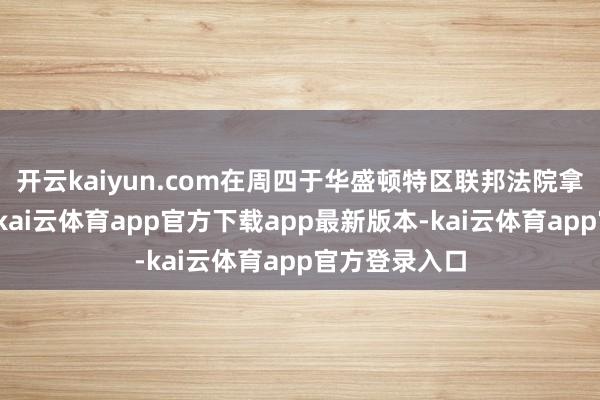 开云kaiyun.com在周四于华盛顿特区联邦法院拿起的诉讼中-kai云体育app官方下载app最新版本-kai云体育app官方登录入口