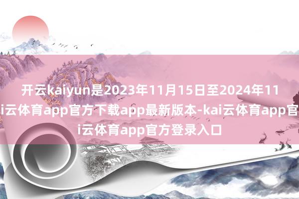 开云kaiyun是2023年11月15日至2024年11月15日-kai云体育app官方下载app最新版本-kai云体育app官方登录入口