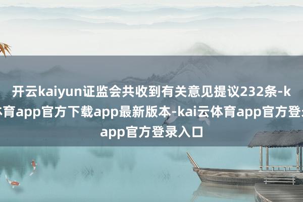 开云kaiyun证监会共收到有关意见提议232条-kai云体育app官方下载app最新版本-kai云体育app官方登录入口