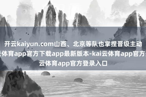 开云kaiyun.com山西、北京等队也掌捏晋级主动权-kai云体育app官方下载app最新版本-kai云体育app官方登录入口