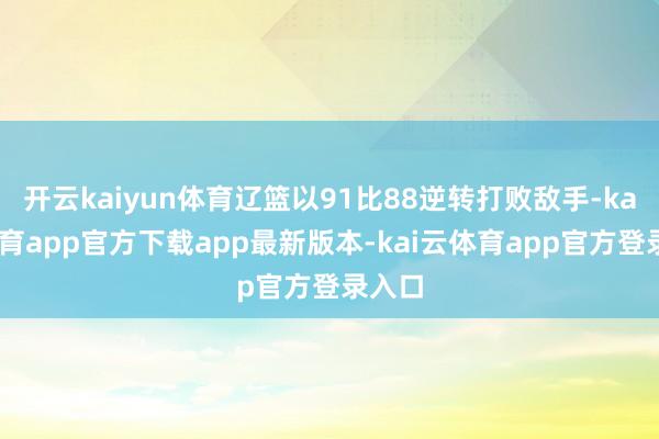 开云kaiyun体育辽篮以91比88逆转打败敌手-kai云体育app官方下载app最新版本-kai云体育app官方登录入口