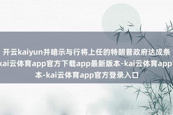 开云kaiyun并暗示与行将上任的特朗普政府达成条约是可能的-kai云体育app官方下载app最新版本-kai云体育app官方登录入口