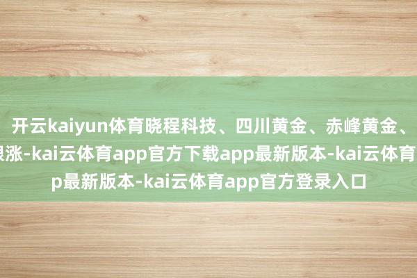 开云kaiyun体育晓程科技、四川黄金、赤峰黄金、山金海外等多股跟涨-kai云体育app官方下载app最新版本-kai云体育app官方登录入口