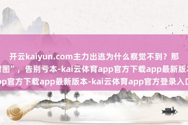 开云kaiyun.com主力出逃为什么察觉不到？那是因为你没看懂“分时图”，告别亏本-kai云体育app官方下载app最新版本-kai云体育app官方登录入口
