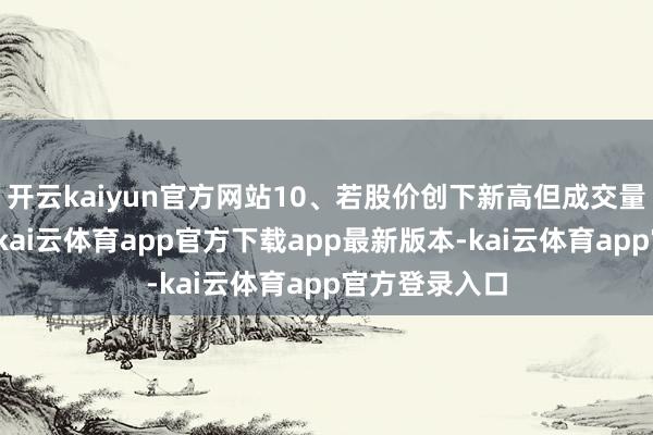 开云kaiyun官方网站10、若股价创下新高但成交量却出现萎缩-kai云体育app官方下载app最新版本-kai云体育app官方登录入口