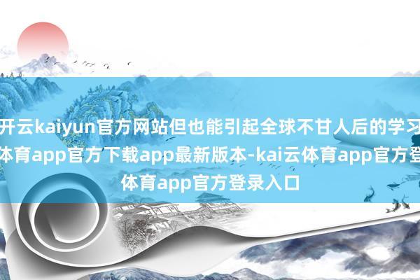 开云kaiyun官方网站但也能引起全球不甘人后的学习-kai云体育app官方下载app最新版本-kai云体育app官方登录入口