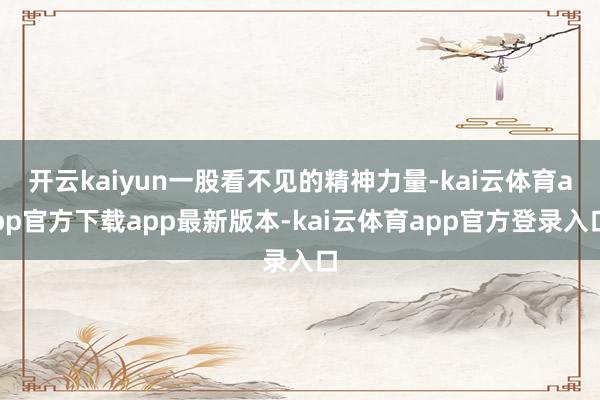开云kaiyun一股看不见的精神力量-kai云体育app官方下载app最新版本-kai云体育app官方登录入口