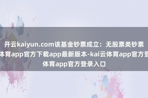 开云kaiyun.com该基金钞票成立：无股票类钞票-kai云体育app官方下载app最新版本-kai云体育app官方登录入口