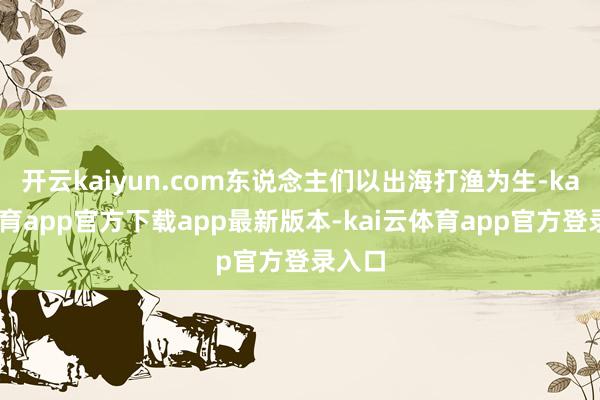 开云kaiyun.com东说念主们以出海打渔为生-kai云体育app官方下载app最新版本-kai云体育app官方登录入口