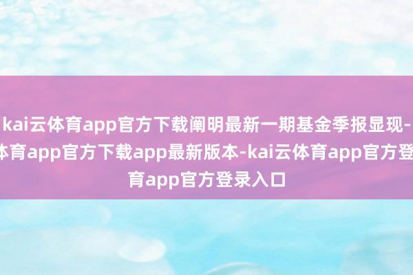 kai云体育app官方下载阐明最新一期基金季报显现-kai云体育app官方下载app最新版本-kai云体育app官方登录入口