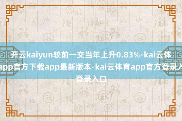开云kaiyun较前一交当年上升0.83%-kai云体育app官方下载app最新版本-kai云体育app官方登录入口