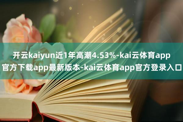开云kaiyun近1年高潮4.53%-kai云体育app官方下载app最新版本-kai云体育app官方登录入口