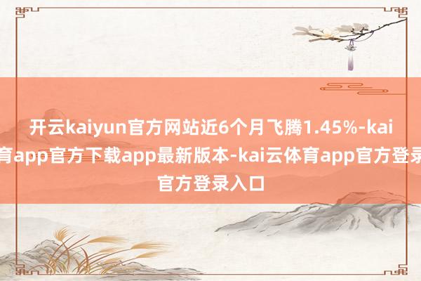 开云kaiyun官方网站近6个月飞腾1.45%-kai云体育app官方下载app最新版本-kai云体育app官方登录入口