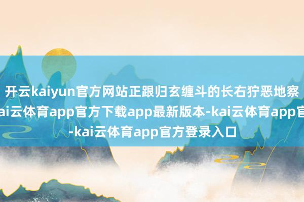 开云kaiyun官方网站正跟归玄缠斗的长右狞恶地察觉到危急-kai云体育app官方下载app最新版本-kai云体育app官方登录入口