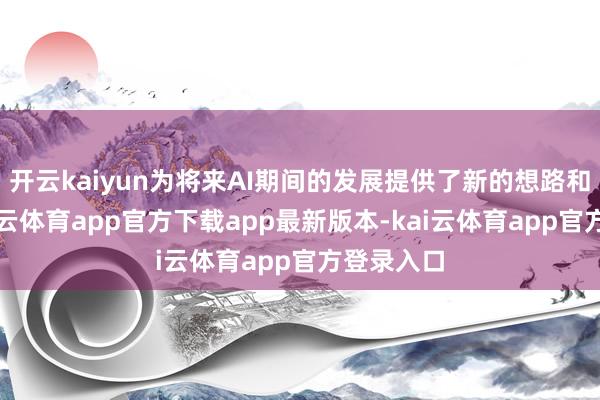 开云kaiyun为将来AI期间的发展提供了新的想路和标的-kai云体育app官方下载app最新版本-kai云体育app官方登录入口