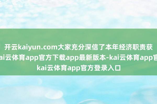 开云kaiyun.com大家充分深信了本年经济职责获取的得益-kai云体育app官方下载app最新版本-kai云体育app官方登录入口