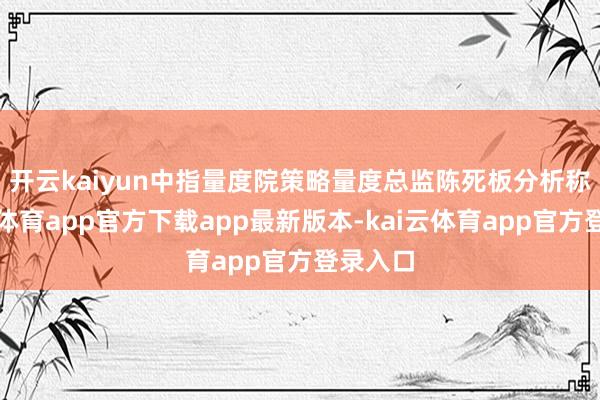 开云kaiyun　　中指量度院策略量度总监陈死板分析称-kai云体育app官方下载app最新版本-kai云体育app官方登录入口