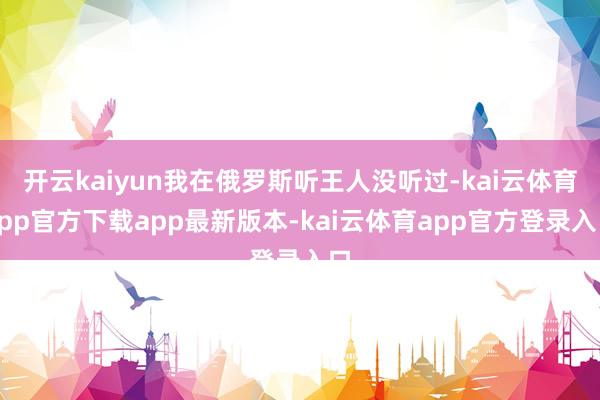开云kaiyun我在俄罗斯听王人没听过-kai云体育app官方下载app最新版本-kai云体育app官方登录入口