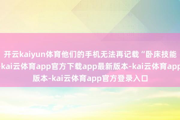 开云kaiyun体育他们的手机无法再记载“卧床技能”的睡觉数据-kai云体育app官方下载app最新版本-kai云体育app官方登录入口