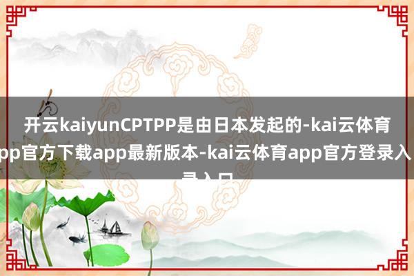 开云kaiyunCPTPP是由日本发起的-kai云体育app官方下载app最新版本-kai云体育app官方登录入口