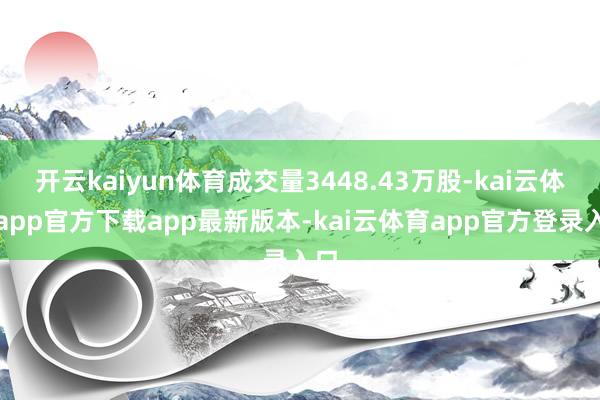 开云kaiyun体育成交量3448.43万股-kai云体育app官方下载app最新版本-kai云体育app官方登录入口