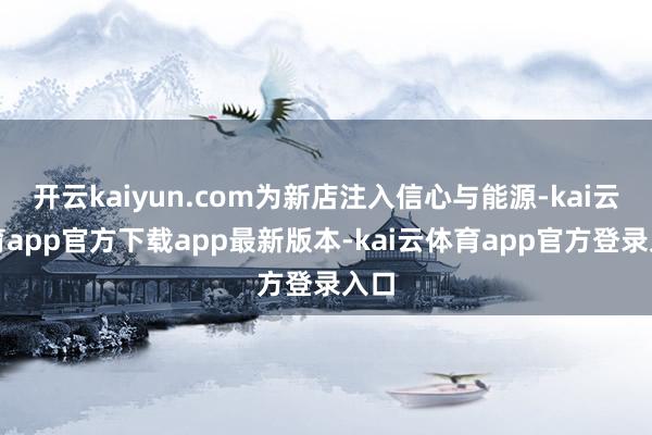 开云kaiyun.com为新店注入信心与能源-kai云体育app官方下载app最新版本-kai云体育app官方登录入口