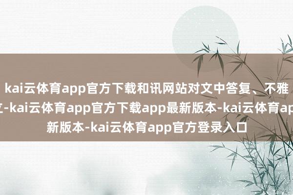 kai云体育app官方下载和讯网站对文中答复、不雅点判断保抓中立-kai云体育app官方下载app最新版本-kai云体育app官方登录入口