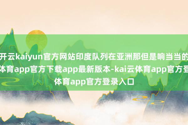 开云kaiyun官方网站印度队列在亚洲那但是响当当的-kai云体育app官方下载app最新版本-kai云体育app官方登录入口