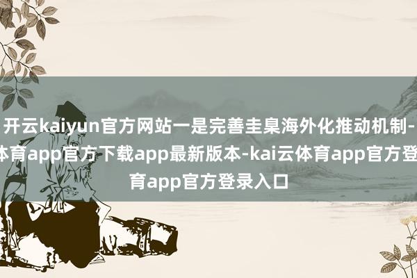 开云kaiyun官方网站一是完善圭臬海外化推动机制-kai云体育app官方下载app最新版本-kai云体育app官方登录入口