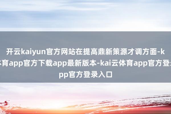 开云kaiyun官方网站　　在提高鼎新策源才调方面-kai云体育app官方下载app最新版本-kai云体育app官方登录入口