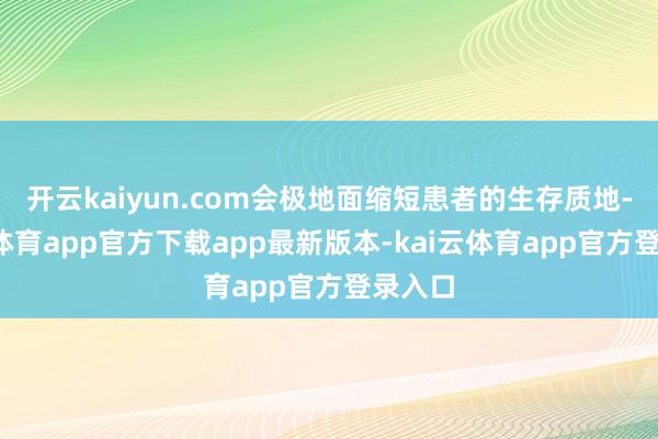 开云kaiyun.com会极地面缩短患者的生存质地-kai云体育app官方下载app最新版本-kai云体育app官方登录入口