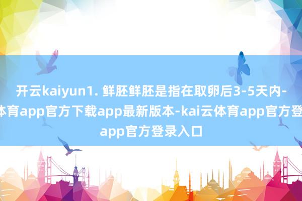 开云kaiyun1. 鲜胚鲜胚是指在取卵后3-5天内-kai云体育app官方下载app最新版本-kai云体育app官方登录入口