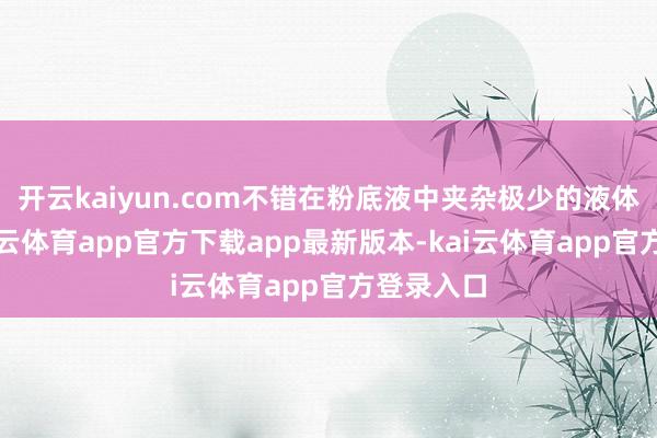 开云kaiyun.com不错在粉底液中夹杂极少的液体腮红-kai云体育app官方下载app最新版本-kai云体育app官方登录入口