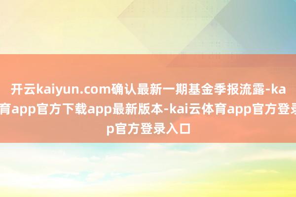 开云kaiyun.com确认最新一期基金季报流露-kai云体育app官方下载app最新版本-kai云体育app官方登录入口