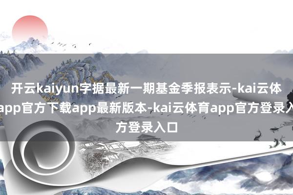 开云kaiyun字据最新一期基金季报表示-kai云体育app官方下载app最新版本-kai云体育app官方登录入口