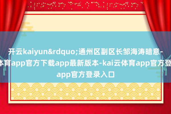 开云kaiyun&rdquo;通州区副区长邹海涛暗意-kai云体育app官方下载app最新版本-kai云体育app官方登录入口