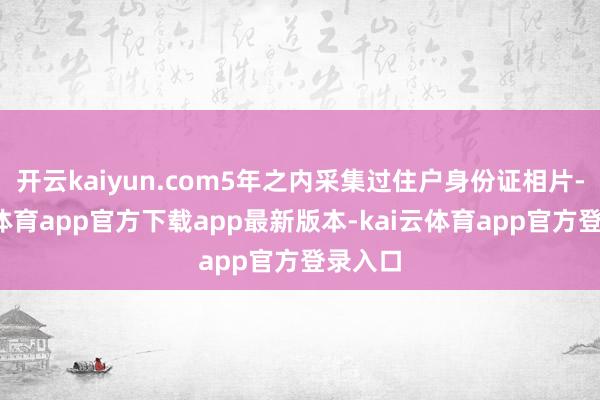 开云kaiyun.com5年之内采集过住户身份证相片-kai云体育app官方下载app最新版本-kai云体育app官方登录入口