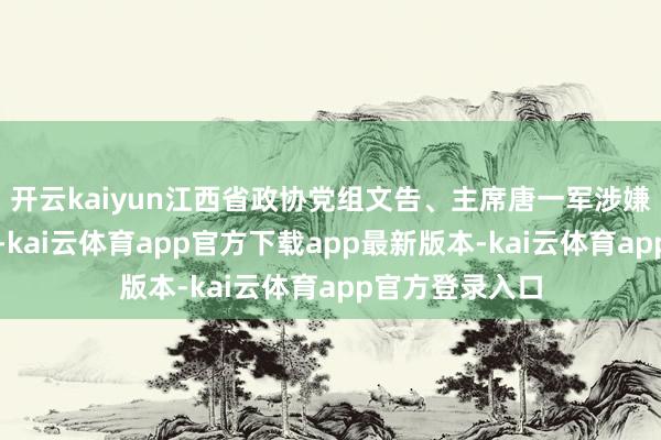 开云kaiyun江西省政协党组文告、主席唐一军涉嫌严重非法犯科-kai云体育app官方下载app最新版本-kai云体育app官方登录入口