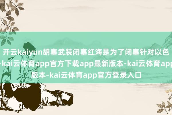 开云kaiyun胡塞武装闭塞红海是为了闭塞针对以色列口岸的航运-kai云体育app官方下载app最新版本-kai云体育app官方登录入口
