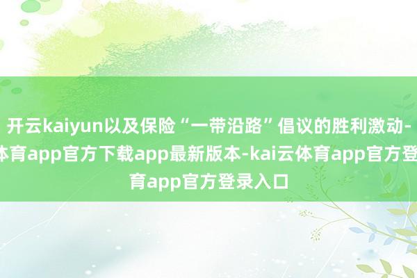 开云kaiyun以及保险“一带沿路”倡议的胜利激动-kai云体育app官方下载app最新版本-kai云体育app官方登录入口
