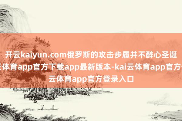 开云kaiyun.com俄罗斯的攻击步履并不醉心圣诞节-kai云体育app官方下载app最新版本-kai云体育app官方登录入口