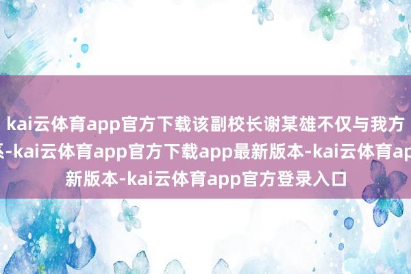 kai云体育app官方下载该副校长谢某雄不仅与我方存在不朴直干系-kai云体育app官方下载app最新版本-kai云体育app官方登录入口