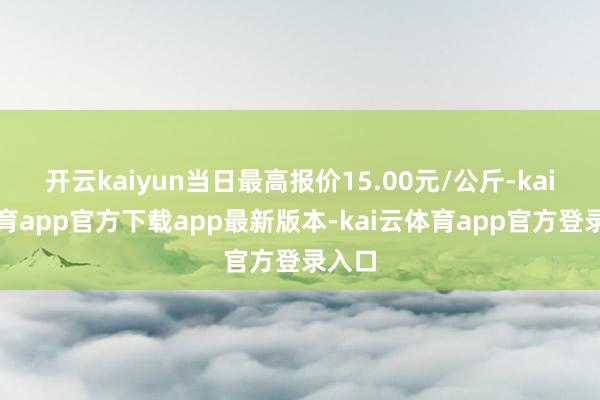 开云kaiyun当日最高报价15.00元/公斤-kai云体育app官方下载app最新版本-kai云体育app官方登录入口