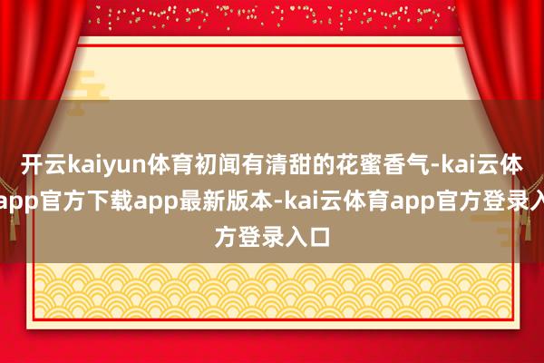 开云kaiyun体育初闻有清甜的花蜜香气-kai云体育app官方下载app最新版本-kai云体育app官方登录入口