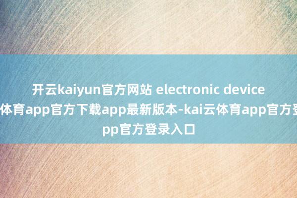 开云kaiyun官方网站 electronic devices-kai云体育app官方下载app最新版本-kai云体育app官方登录入口
