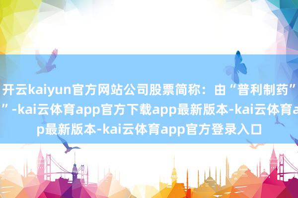 开云kaiyun官方网站公司股票简称：由“普利制药”变更为“*ST普利”-kai云体育app官方下载app最新版本-kai云体育app官方登录入口