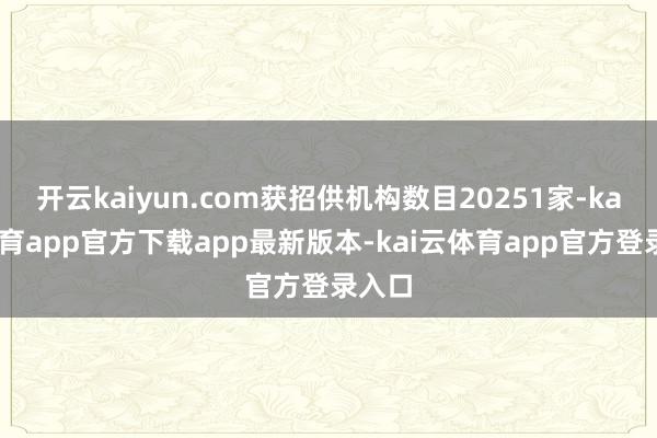 开云kaiyun.com获招供机构数目20251家-kai云体育app官方下载app最新版本-kai云体育app官方登录入口