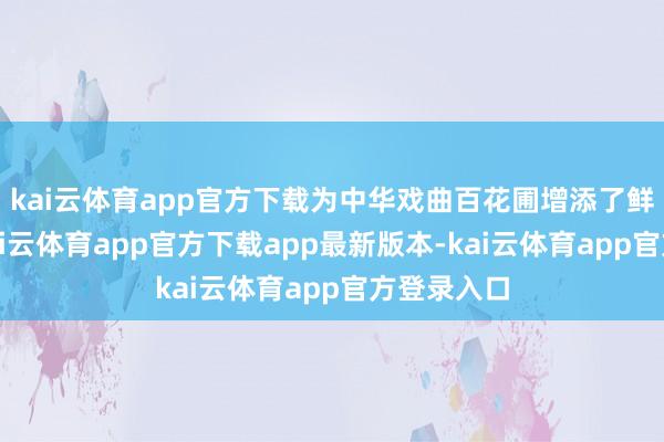 kai云体育app官方下载为中华戏曲百花圃增添了鲜艳颜色-kai云体育app官方下载app最新版本-kai云体育app官方登录入口